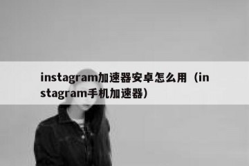 instagram加速器安卓怎么用（instagram手机加速器）
