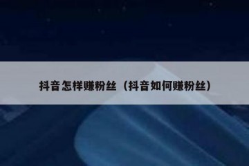 抖音怎样赚粉丝（抖音如何赚粉丝）
