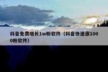 抖音免费增长1w粉软件（抖音快速涨1000粉软件）
