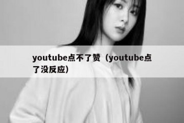 youtube点不了赞（youtube点了没反应）