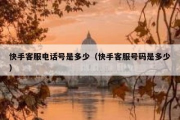 快手客服电话号是多少（快手客服号码是多少）