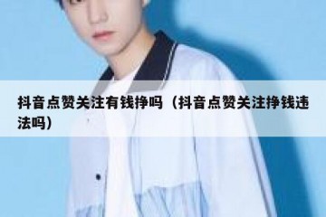 抖音点赞关注有钱挣吗（抖音点赞关注挣钱违法吗）