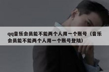 qq音乐会员能不能两个人用一个账号（音乐会员能不能两个人用一个账号登陆）