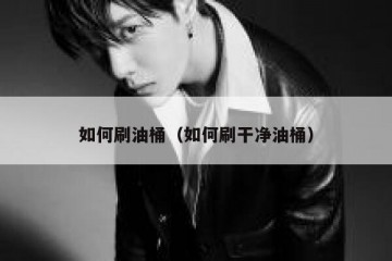 如何刷油桶（如何刷干净油桶）
