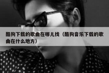 酷狗下载的歌曲在哪儿找（酷狗音乐下载的歌曲在什么地方）