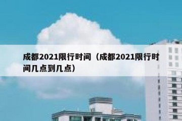 成都2021限行时间（成都2021限行时间几点到几点）
