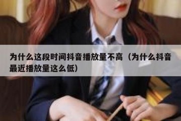 为什么这段时间抖音播放量不高（为什么抖音最近播放量这么低）