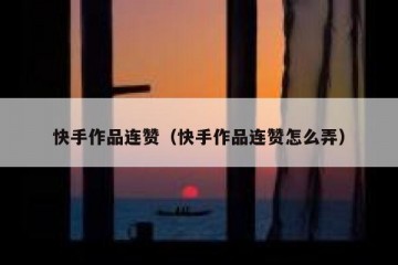 快手作品连赞（快手作品连赞怎么弄）