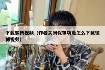 下载微博视频（作者关闭保存功能怎么下载微博视频）