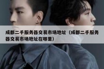 成都二手服务器交易市场地址（成都二手服务器交易市场地址在哪里）