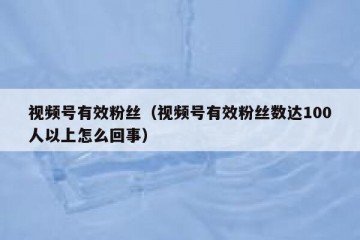 视频号有效粉丝（视频号有效粉丝数达100人以上怎么回事）