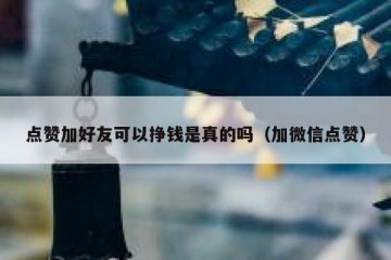 点赞加好友可以挣钱是真的吗（加微信点赞）