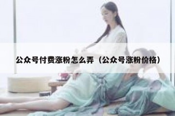 公众号付费涨粉怎么弄（公众号涨粉价格）