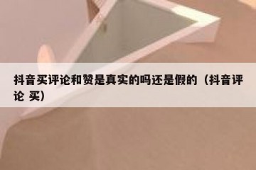 抖音买评论和赞是真实的吗还是假的（抖音评论 买）