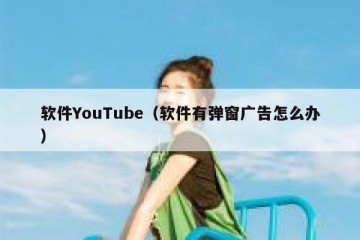 软件YouTube（软件有弹窗广告怎么办）