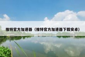 推特官方加速器（推特官方加速器下载安卓）