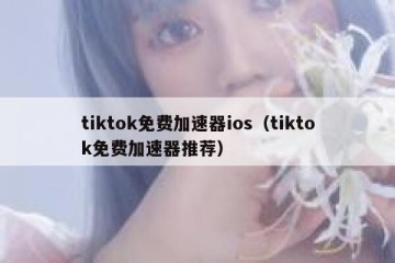 tiktok免费加速器ios（tiktok免费加速器推荐）