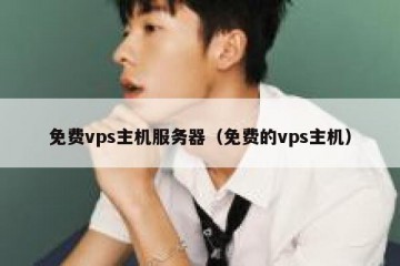 免费vps主机服务器（免费的vps主机）