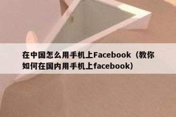 在中国怎么用手机上Facebook（教你如何在国内用手机上facebook）