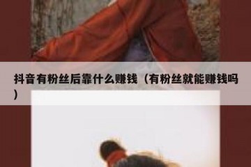 抖音有粉丝后靠什么赚钱（有粉丝就能赚钱吗）