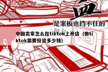 中国卖家怎么在tiktok上开店（做tiktok需要投资多少钱）