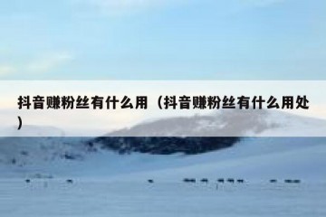 抖音赚粉丝有什么用（抖音赚粉丝有什么用处）