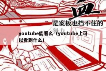 youtube能看么（youtube上可以看到什么）