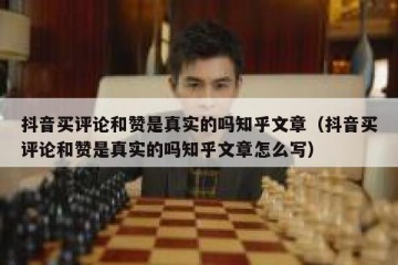 抖音买评论和赞是真实的吗知乎文章（抖音买评论和赞是真实的吗知乎文章怎么写）