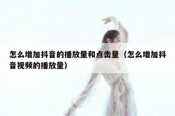 怎么增加抖音的播放量和点击量（怎么增加抖音视频的播放量）