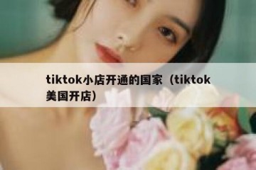 tiktok小店开通的国家（tiktok美国开店）