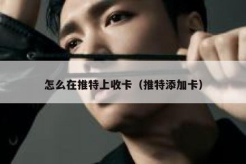 怎么在推特上收卡（推特添加卡）