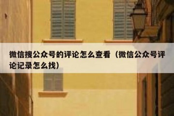 微信搜公众号的评论怎么查看（微信公众号评论记录怎么找）