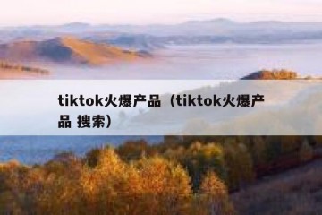 tiktok火爆产品（tiktok火爆产品 搜索）