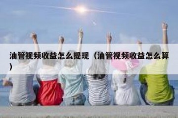 油管视频收益怎么提现（油管视频收益怎么算）