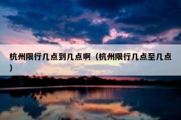 杭州限行几点到几点啊（杭州限行几点至几点）