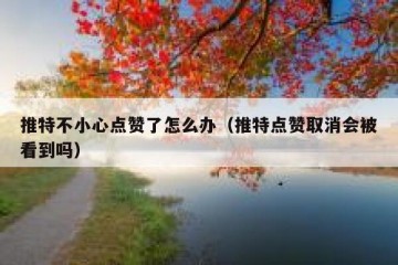 推特不小心点赞了怎么办（推特点赞取消会被看到吗）
