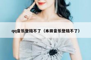 qq音乐登陆不了（本田音乐登陆不了）