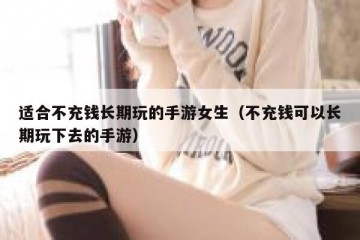 适合不充钱长期玩的手游女生（不充钱可以长期玩下去的手游）