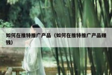 如何在推特推广产品（如何在推特推广产品赚钱）