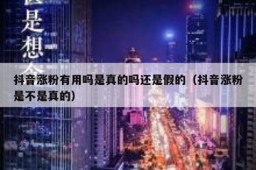 抖音涨粉有用吗是真的吗还是假的（抖音涨粉是不是真的）