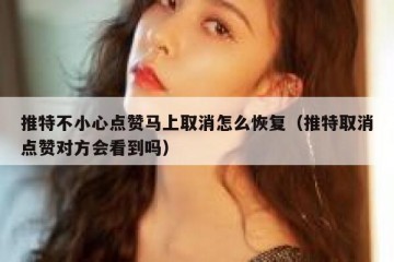 推特不小心点赞马上取消怎么恢复（推特取消点赞对方会看到吗）