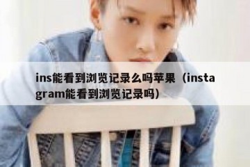 ins能看到浏览记录么吗苹果（instagram能看到浏览记录吗）
