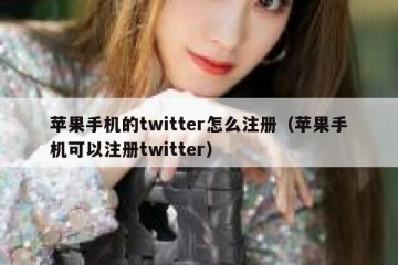 苹果手机的twitter怎么注册（苹果手机可以注册twitter）