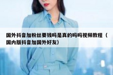 国外抖音加粉丝要钱吗是真的吗吗视频教程（国内版抖音加国外好友）
