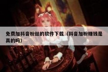 免费加抖音粉丝的软件下载（抖音加粉赚钱是真的吗）