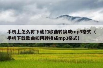 手机上怎么将下载的歌曲转换成mp3格式（手机下载歌曲如何转换成mp3格式）