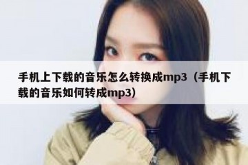手机上下载的音乐怎么转换成mp3（手机下载的音乐如何转成mp3）