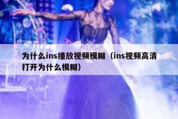 为什么ins播放视频模糊（ins视频高清打开为什么模糊）