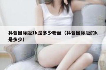 抖音国际版1k是多少粉丝（抖音国际版的k是多少）