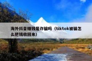 海外抖音赚钱是诈骗吗（tiktok被骗怎么把钱收回来）